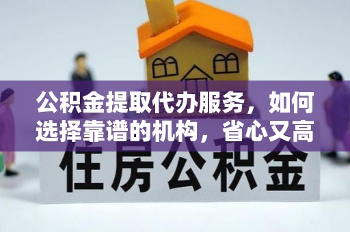蒸湘公积金提取代办服务，如何选择靠谱的机构，省心又高效
