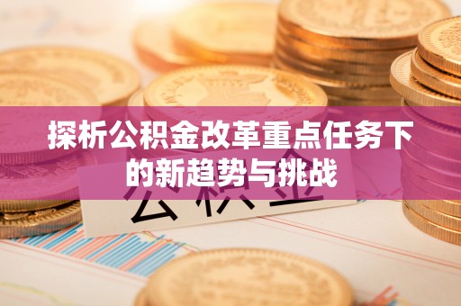 蒸湘探析公积金改革重点任务下的新趋势与挑战