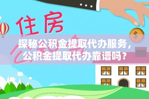 蒸湘探秘公积金提取代办服务，公积金提取代办靠谱吗？