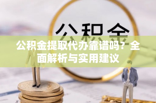 蒸湘公积金提取代办靠谱吗？全面解析与实用建议
