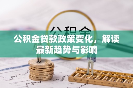 蒸湘公积金贷款政策变化，解读最新趋势与影响