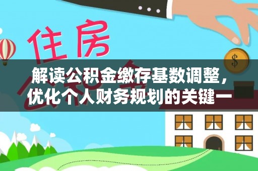 蒸湘解读公积金缴存基数调整，优化个人财务规划的关键一步