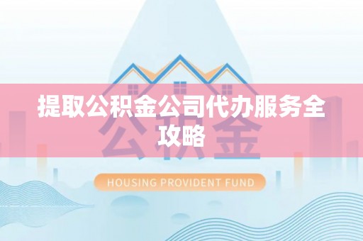 蒸湘提取公积金公司代办服务全攻略