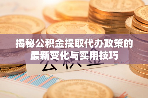 蒸湘揭秘公积金提取代办政策的最新变化与实用技巧