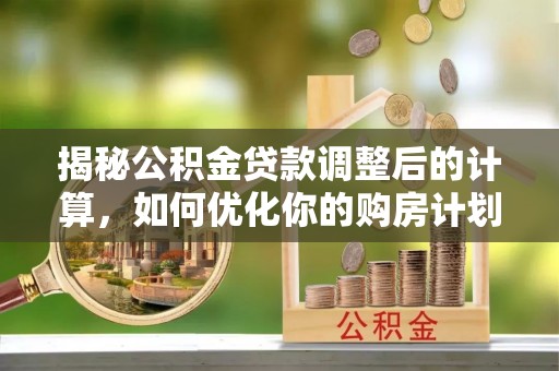 蒸湘揭秘公积金贷款调整后的计算，如何优化你的购房计划