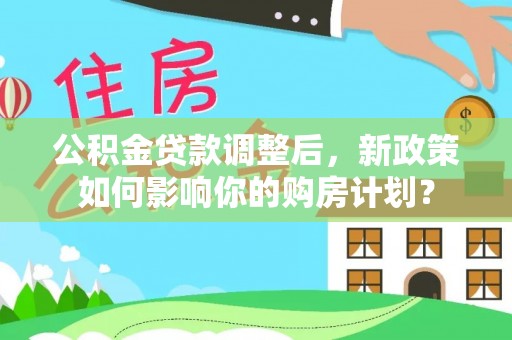 蒸湘公积金贷款调整后，新政策如何影响你的购房计划？