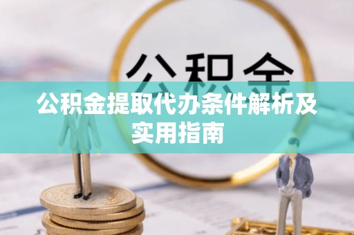 蒸湘公积金提取代办条件解析及实用指南
