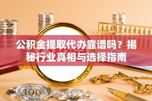 蒸湘公积金提取代办靠谱吗？揭秘行业真相与选择指南