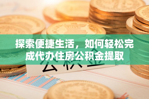 蒸湘探索便捷生活，如何轻松完成代办住房公积金提取