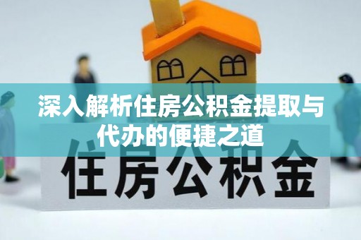 蒸湘深入解析住房公积金提取与代办的便捷之道