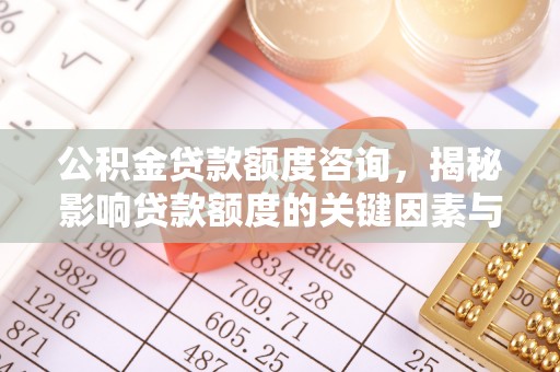 蒸湘公积金贷款额度咨询，揭秘影响贷款额度的关键因素与实用攻略