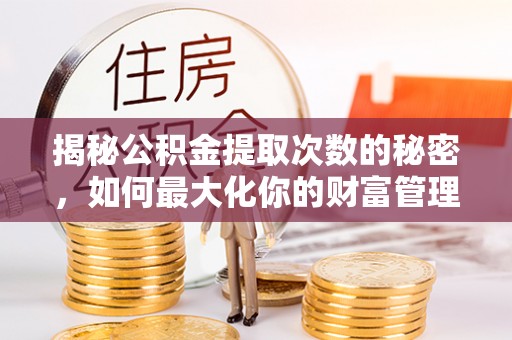 蒸湘揭秘公积金提取次数的秘密，如何最大化你的财富管理