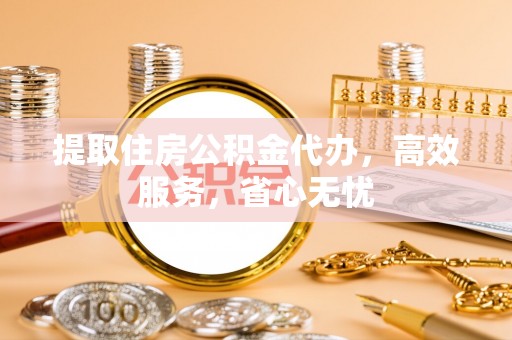 蒸湘提取住房公积金代办，高效服务，省心无忧
