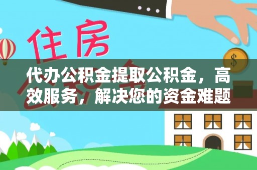 蒸湘代办公积金提取公积金，高效服务，解决您的资金难题