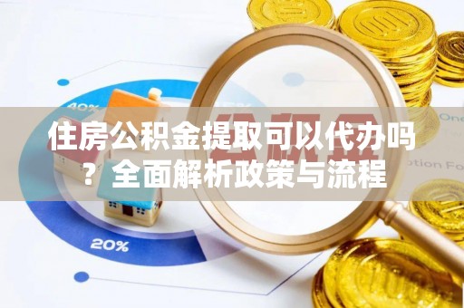 蒸湘住房公积金提取可以代办吗？全面解析政策与流程
