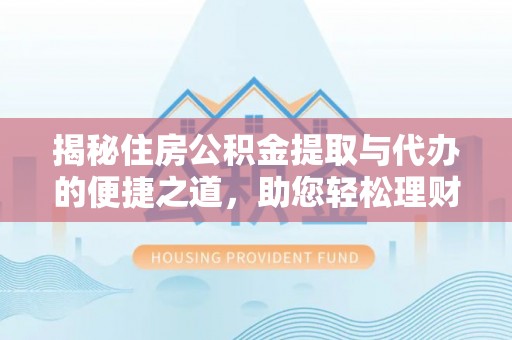 蒸湘揭秘住房公积金提取与代办的便捷之道，助您轻松理财