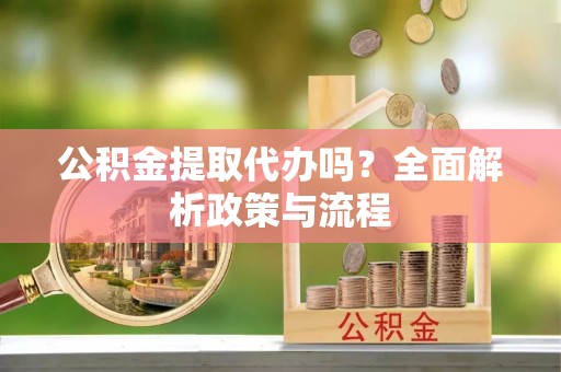 蒸湘公积金提取代办吗？全面解析政策与流程