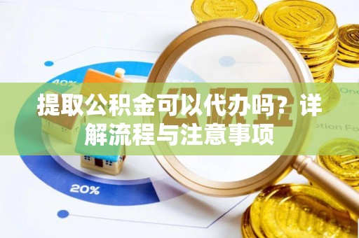 蒸湘提取公积金可以代办吗？详解流程与注意事项
