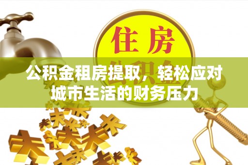 蒸湘公积金租房提取，轻松应对城市生活的财务压力