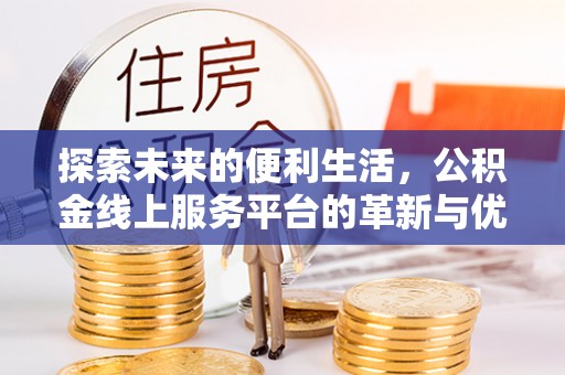 蒸湘探索未来的便利生活，公积金线上服务平台的革新与优势