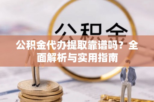 蒸湘公积金代办提取靠谱吗？全面解析与实用指南