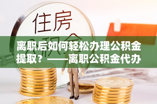 蒸湘离职后如何轻松办理公积金提取？——离职公积金代办提取服务详解