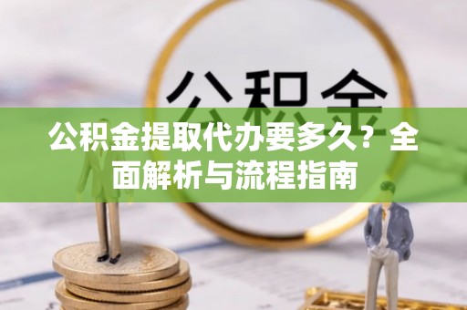 蒸湘公积金提取代办要多久？全面解析与流程指南