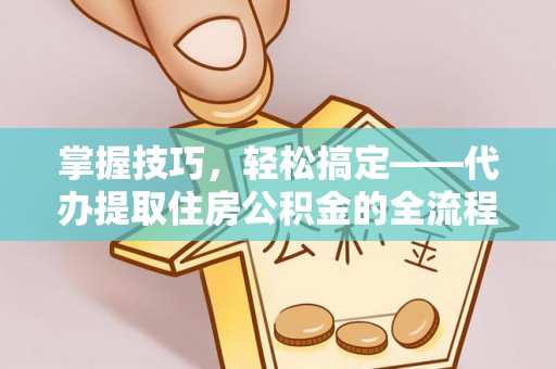 蒸湘掌握技巧，轻松搞定——代办提取住房公积金的全流程解析