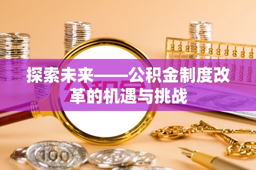 蒸湘探索未来——公积金制度改革的机遇与挑战