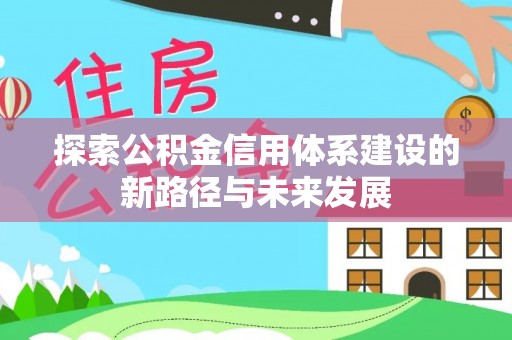 蒸湘探索公积金信用体系建设的新路径与未来发展