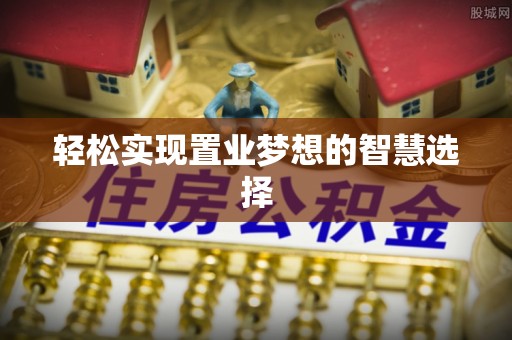 蒸湘轻松实现置业梦想的智慧选择