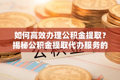 蒸湘如何高效办理公积金提取？揭秘公积金提取代办服务的优势与注意事项