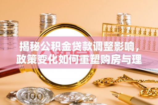 蒸湘揭秘公积金贷款调整影响，政策变化如何重塑购房与理财规划