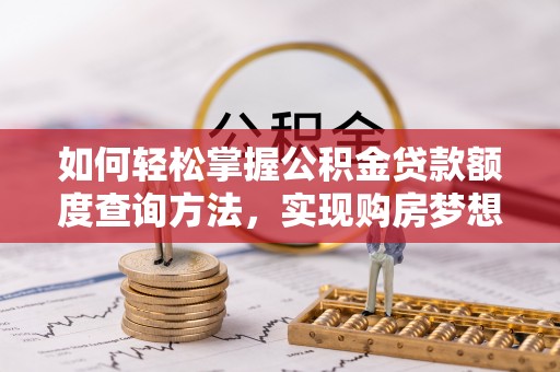 蒸湘如何轻松掌握公积金贷款额度查询方法，实现购房梦想？
