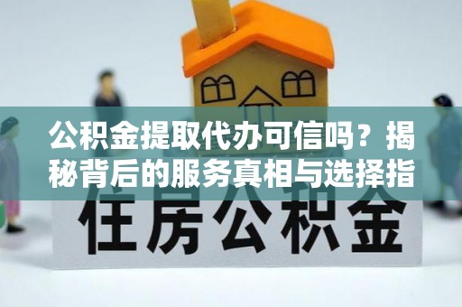 蒸湘公积金提取代办可信吗？揭秘背后的服务真相与选择指南
