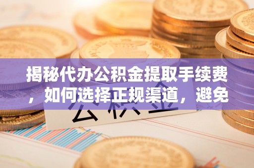 蒸湘揭秘代办公积金提取手续费，如何选择正规渠道，避免上当受骗