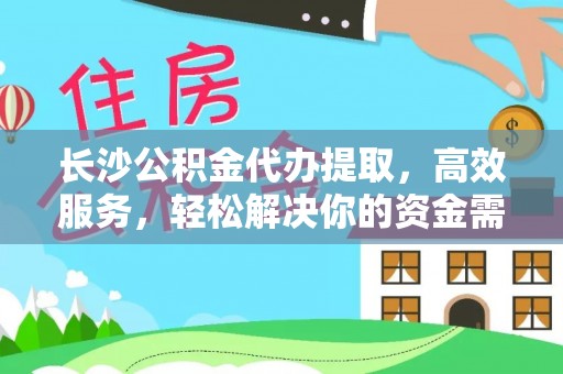 蒸湘长沙公积金代办提取，高效服务，轻松解决你的资金需求