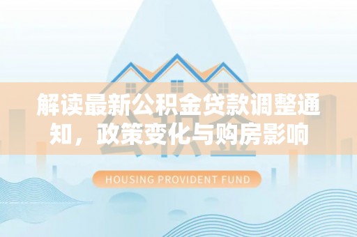 蒸湘解读最新公积金贷款调整通知，政策变化与购房影响