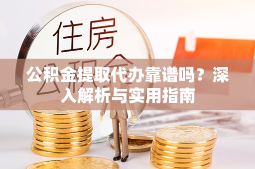 蒸湘公积金提取代办靠谱吗？深入解析与实用指南