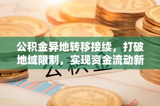 蒸湘公积金异地转移接续，打破地域限制，实现资金流动新纪元