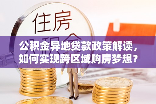 蒸湘公积金异地贷款政策解读，如何实现跨区域购房梦想？