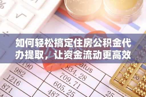 蒸湘如何轻松搞定住房公积金代办提取，让资金流动更高效