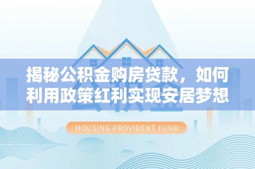 蒸湘揭秘公积金购房贷款，如何利用政策红利实现安居梦想