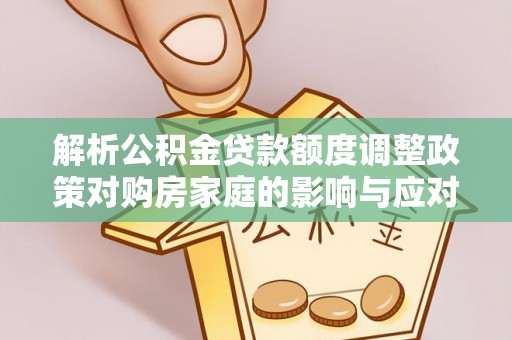 蒸湘解析公积金贷款额度调整政策对购房家庭的影响与应对策略