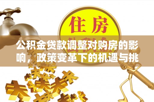 蒸湘公积金贷款调整对购房的影响，政策变革下的机遇与挑战