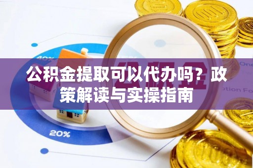 蒸湘公积金提取可以代办吗？政策解读与实操指南