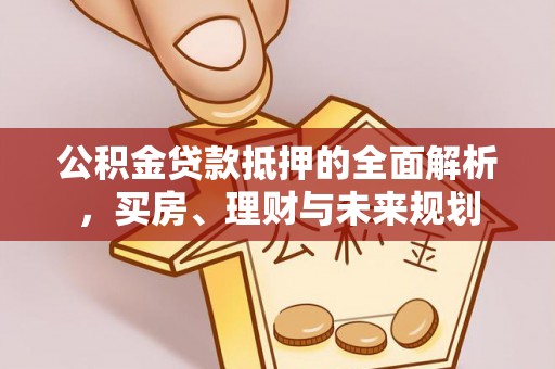 蒸湘公积金贷款抵押的全面解析，买房、理财与未来规划