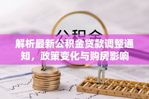 蒸湘解析最新公积金贷款调整通知，政策变化与购房影响