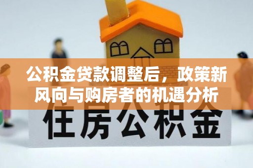 蒸湘公积金贷款调整后，政策新风向与购房者的机遇分析