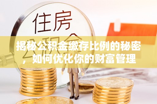蒸湘揭秘公积金缴存比例的秘密，如何优化你的财富管理